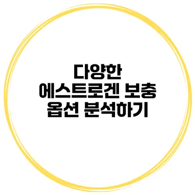 다양한 에스트로겐 보충 옵션 분석하기