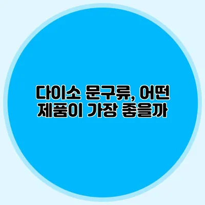 다이소 문구류, 어떤 제품이 가장 좋을까?