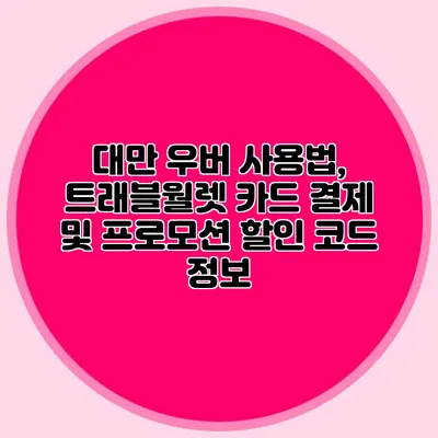 대만 우버 사용법, 트래블월렛 카드 결제 및 프로모션 할인 코드 정보
