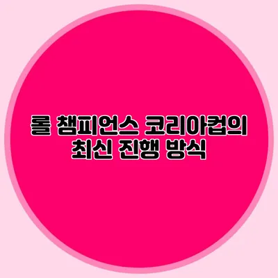 롤 챔피언스 코리아컵의 최신 진행 방식
