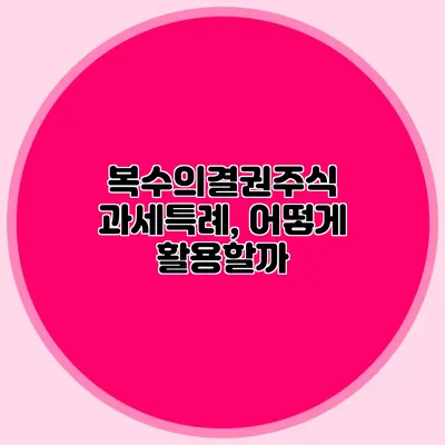 복수의결권주식 과세특례, 어떻게 활용할까?