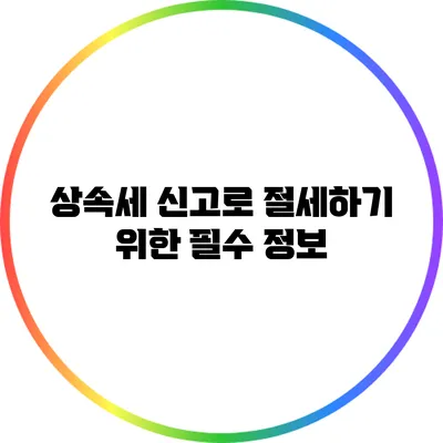 상속세 신고로 절세하기 위한 필수 정보
