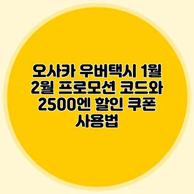오사카 우버택시 1월 2월 프로모션 코드와 2500엔 할인 쿠폰 사용법