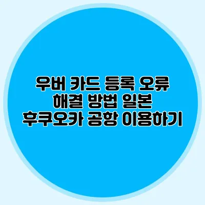 우버 카드 등록 오류 해결 방법 일본 후쿠오카 공항 이용하기
