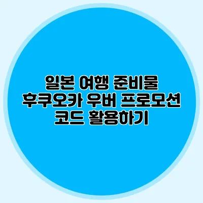 일본 여행 준비물 후쿠오카 우버 프로모션 코드 활용하기