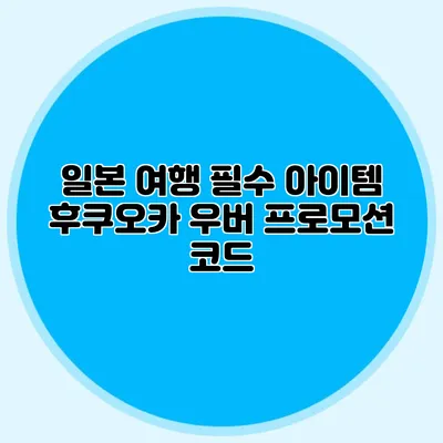 일본 여행 필수 아이템 후쿠오카 우버 프로모션 코드