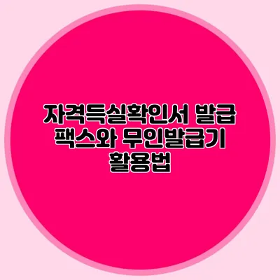 자격득실확인서 발급 팩스와 무인발급기 활용법