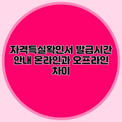 자격득실확인서 발급시간 안내 온라인과 오프라인 차이