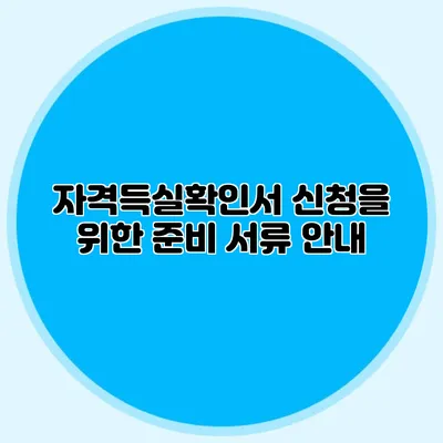 자격득실확인서 신청을 위한 준비 서류 안내
