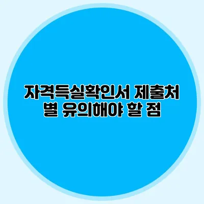 자격득실확인서 제출처 별 유의해야 할 점