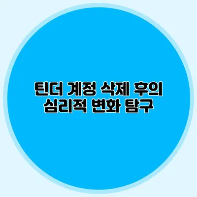 틴더 계정 삭제 후의 심리적 변화 탐구