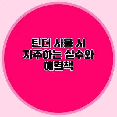 틴더 사용 시 자주하는 실수와 해결책