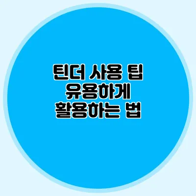 틴더 사용 팁 유용하게 활용하는 법
