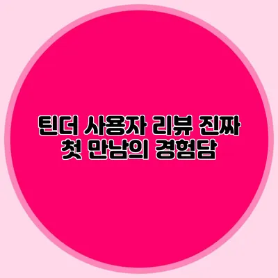틴더 사용자 리뷰 진짜 첫 만남의 경험담