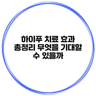 하이푸 치료 효과 총정리 무엇을 기대할 수 있을까?