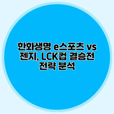 한화생명 e스포츠 vs 젠지, LCK컵 결승전 전략 분석