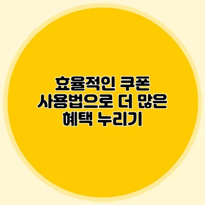 효율적인 쿠폰 사용법으로 더 많은 혜택 누리기