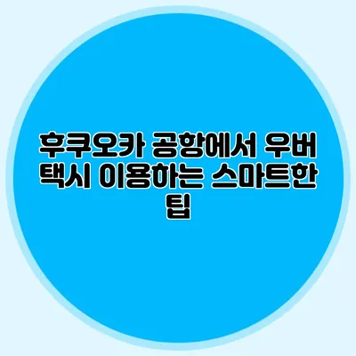 후쿠오카 공항에서 우버 택시 이용하는 스마트한 팁