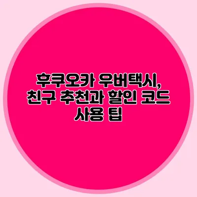후쿠오카 우버택시, 친구 추천과 할인 코드 사용 팁
