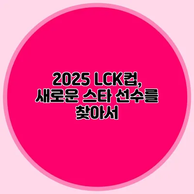 2025 LCK컵, 새로운 스타 선수를 찾아서