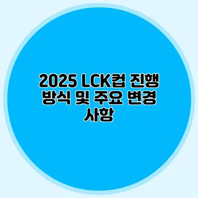 2025 LCK컵 진행 방식 및 주요 변경 사항