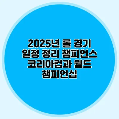 2025년 롤 경기 일정 정리 챔피언스 코리아컵과 월드 챔피언십