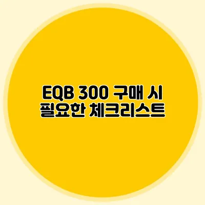 EQB 300 구매 시 필요한 체크리스트