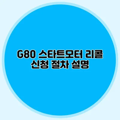G80 스타트모터 리콜 신청 절차 설명