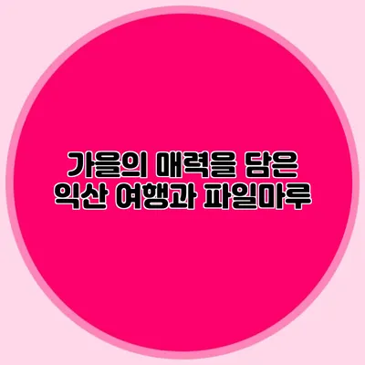 가을의 매력을 담은 익산 여행과 파일마루