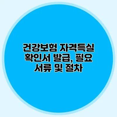 건강보험 자격득실 확인서 발급, 필요 서류 및 절차