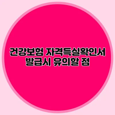 건강보험 자격득실확인서 발급시 유의할 점