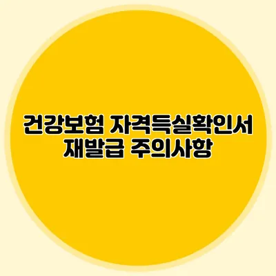 건강보험 자격득실확인서 재발급 주의사항