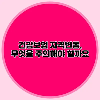 건강보험 자격변동, 무엇을 주의해야 할까요?