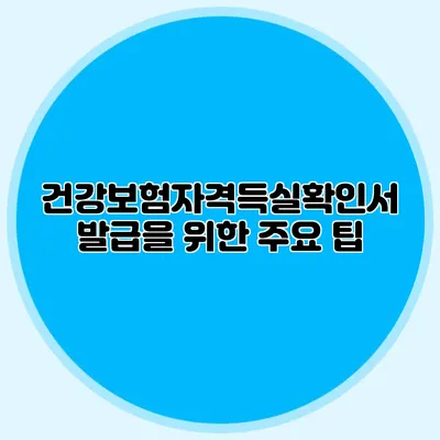건강보험자격득실확인서 발급을 위한 주요 팁