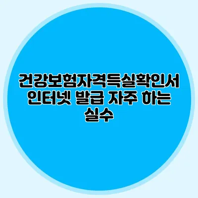 건강보험자격득실확인서 인터넷 발급 자주 하는 실수