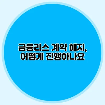 금융리스 계약 해지, 어떻게 진행하나요?