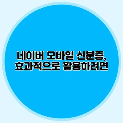 네이버 모바일 신분증, 효과적으로 활용하려면?