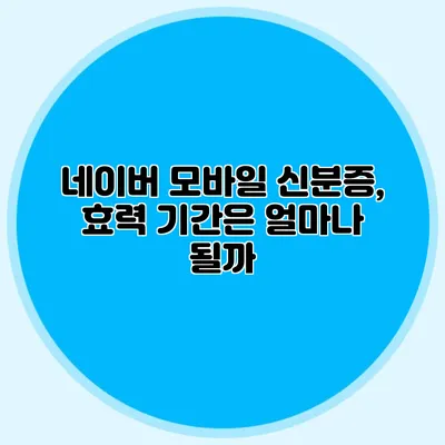 네이버 모바일 신분증, 효력 기간은 얼마나 될까?