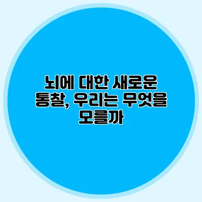 뇌에 대한 새로운 통찰, 우리는 무엇을 모를까?