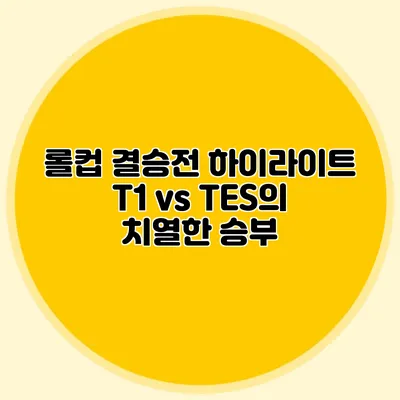롤컵 결승전 하이라이트 T1 vs TES의 치열한 승부