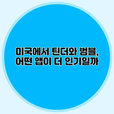 미국에서 틴더와 범블, 어떤 앱이 더 인기일까?
