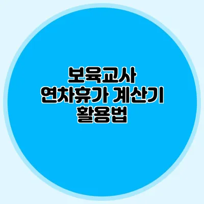 보육교사 연차휴가 계산기 활용법
