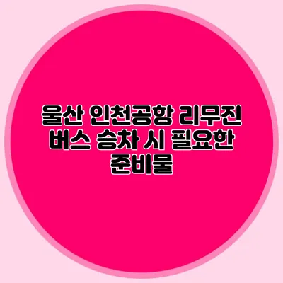 울산 인천공항 리무진 버스 승차 시 필요한 준비물