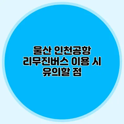 울산 인천공항 리무진버스 이용 시 유의할 점