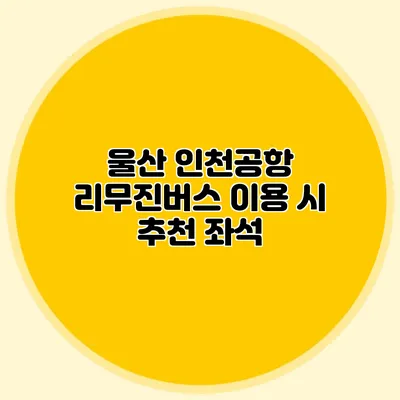 울산 인천공항 리무진버스 이용 시 추천 좌석
