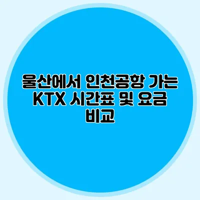 울산에서 인천공항 가는 KTX 시간표 및 요금 비교