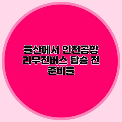 울산에서 인천공항 리무진버스 탑승 전 준비물