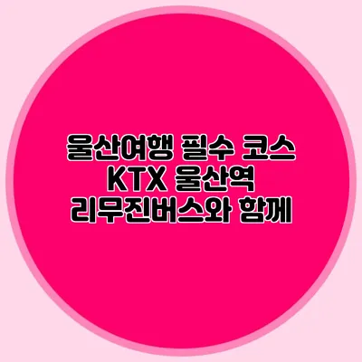 울산여행 필수 코스 KTX 울산역 리무진버스와 함께