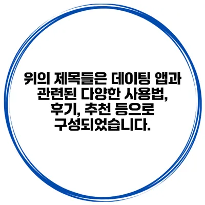 위의 제목들은 데이팅 앱과 관련된 다양한 사용법, 후기, 추천 등으로 구성되었습니다.