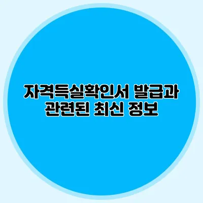 자격득실확인서 발급과 관련된 최신 정보
